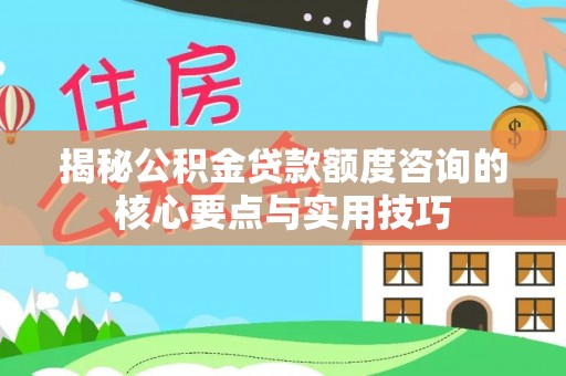 青阳揭秘公积金贷款额度咨询的核心要点与实用技巧