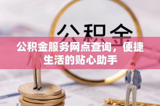 青阳公积金服务网点查询，便捷生活的贴心助手