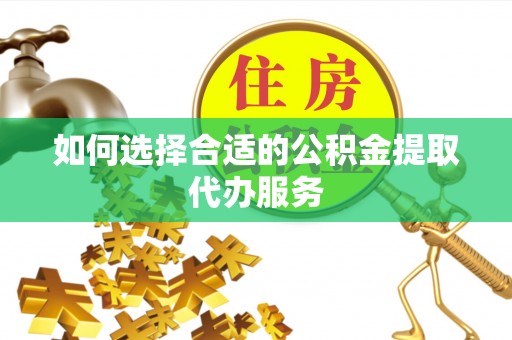 青阳如何选择合适的公积金提取代办服务