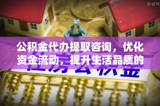 青阳公积金代办提取咨询，优化资金流动，提升生活品质的明智选择