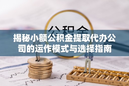 青阳揭秘小额公积金提取代办公司的运作模式与选择指南