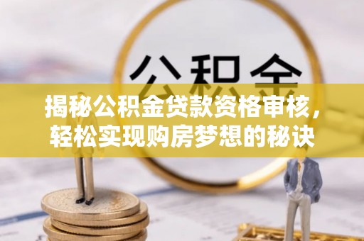 青阳揭秘公积金贷款资格审核，轻松实现购房梦想的秘诀