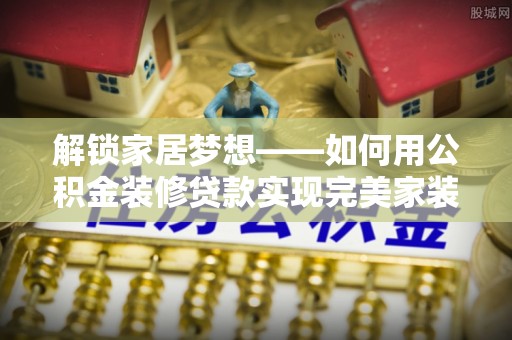 青阳解锁家居梦想——如何用公积金装修贷款实现完美家装