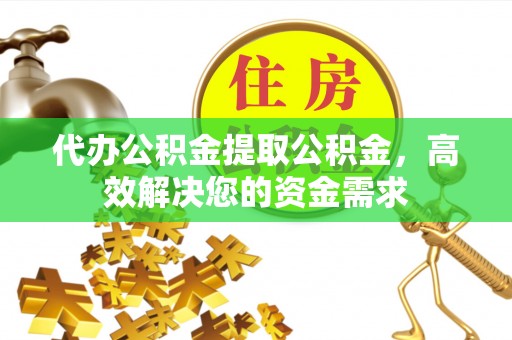 青阳代办公积金提取公积金，高效解决您的资金需求