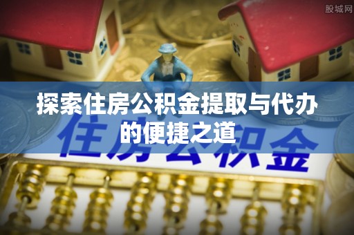 青阳探索住房公积金提取与代办的便捷之道