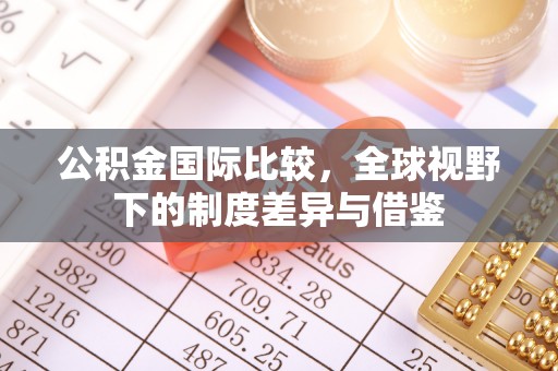 青阳公积金国际比较，全球视野下的制度差异与借鉴