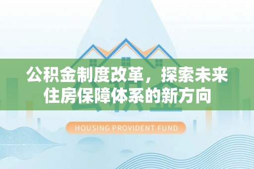 青阳公积金制度改革，探索未来住房保障体系的新方向