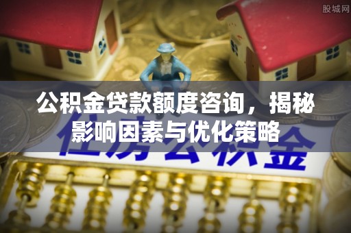 青阳公积金贷款额度咨询，揭秘影响因素与优化策略