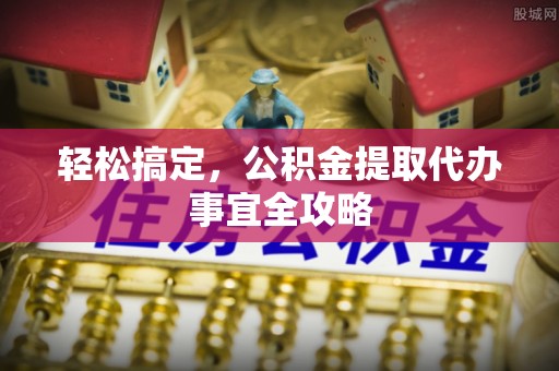 青阳轻松搞定，公积金提取代办事宜全攻略