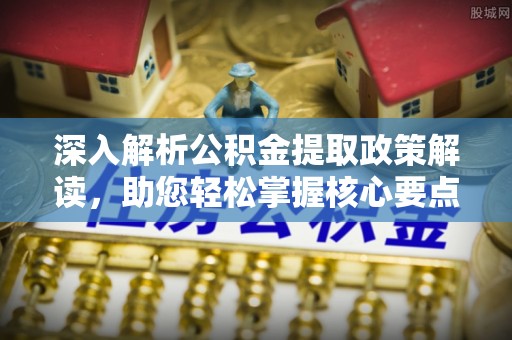 青阳深入解析公积金提取政策解读，助您轻松掌握核心要点