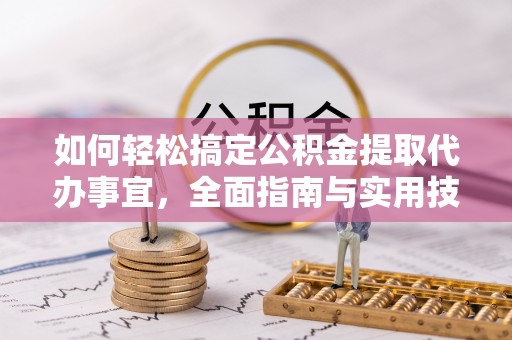 青阳如何轻松搞定公积金提取代办事宜，全面指南与实用技巧