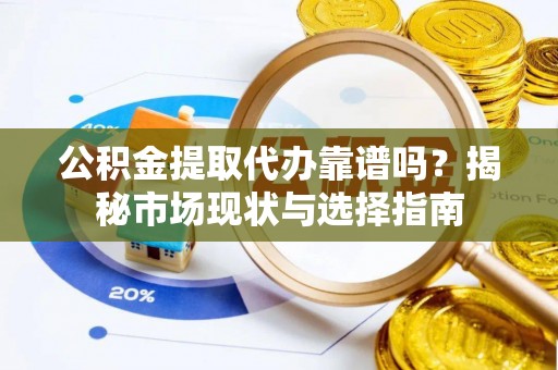 青阳公积金提取代办靠谱吗？揭秘市场现状与选择指南