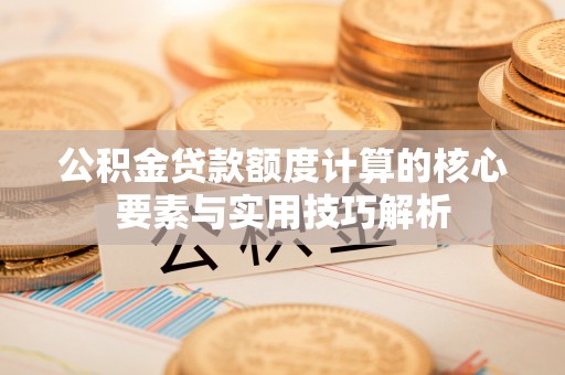 青阳公积金贷款额度计算的核心要素与实用技巧解析