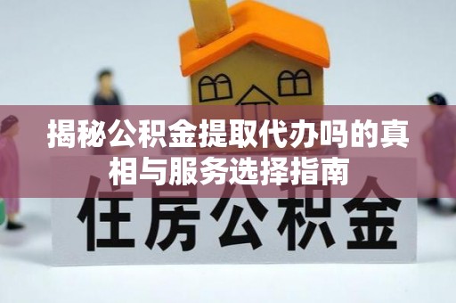 青阳揭秘公积金提取代办吗的真相与服务选择指南