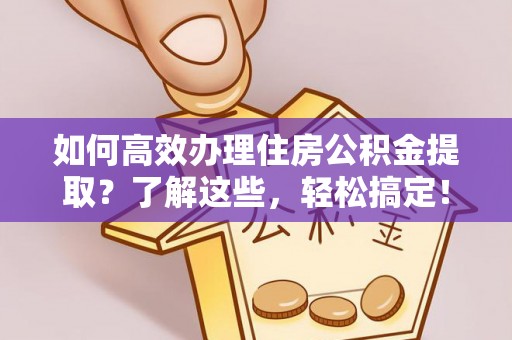 青阳如何高效办理住房公积金提取？了解这些，轻松搞定！