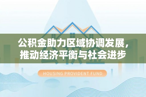 青阳公积金助力区域协调发展，推动经济平衡与社会进步