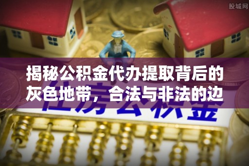 青阳揭秘公积金代办提取背后的灰色地带，合法与非法的边界