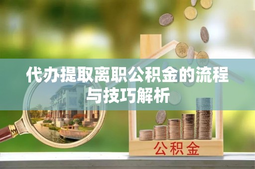 青阳代办提取离职公积金的流程与技巧解析