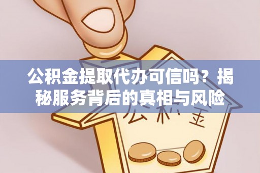 青阳公积金提取代办可信吗？揭秘服务背后的真相与风险