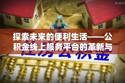 青阳探索未来的便利生活——公积金线上服务平台的革新与影响