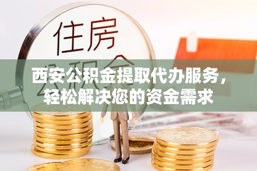 青阳西安公积金提取代办服务，轻松解决您的资金需求