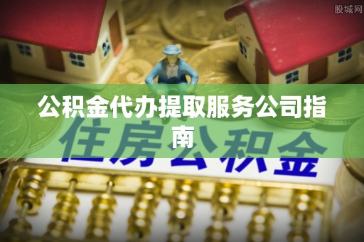 青阳公积金代办提取服务公司指南