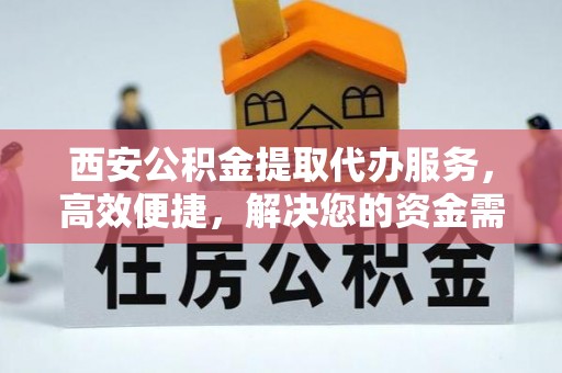 青阳西安公积金提取代办服务，高效便捷，解决您的资金需求