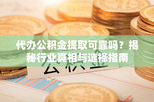 青阳代办公积金提取可靠吗？揭秘行业真相与选择指南