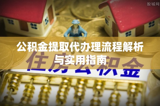 青阳公积金提取代办理流程解析与实用指南