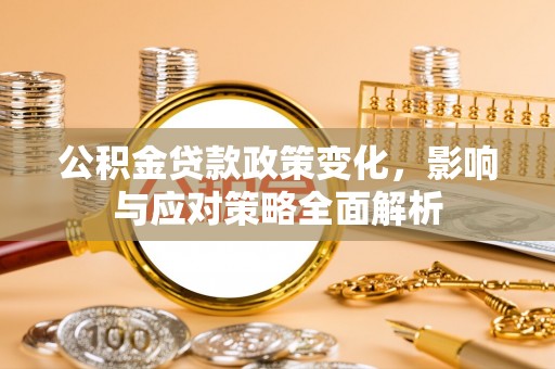 青阳公积金贷款政策变化，影响与应对策略全面解析