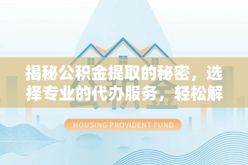 青阳揭秘公积金提取的秘密，选择专业的代办服务，轻松解决你的难题