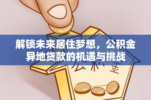 青阳解锁未来居住梦想，公积金异地贷款的机遇与挑战