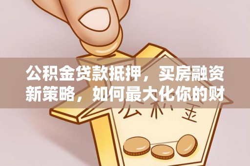 青阳公积金贷款抵押，买房融资新策略，如何最大化你的财务自由