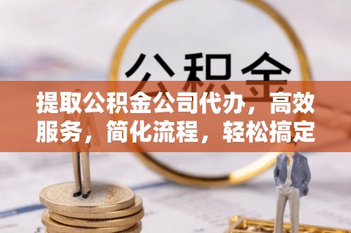 青阳提取公积金公司代办，高效服务，简化流程，轻松搞定资金难题
