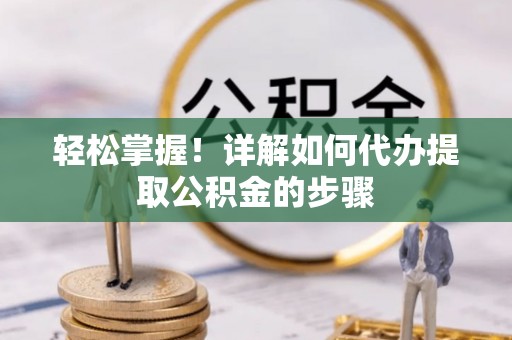 青阳轻松掌握！详解如何代办提取公积金的步骤