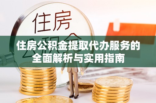 青阳住房公积金提取代办服务的全面解析与实用指南