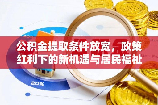 青阳公积金提取条件放宽，政策红利下的新机遇与居民福祉提升