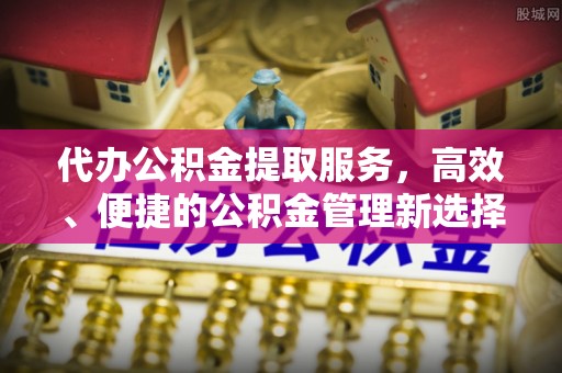 青阳代办公积金提取服务，高效、便捷的公积金管理新选择