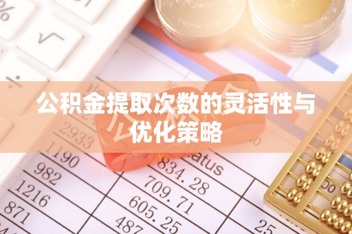 青阳公积金提取次数的灵活性与优化策略