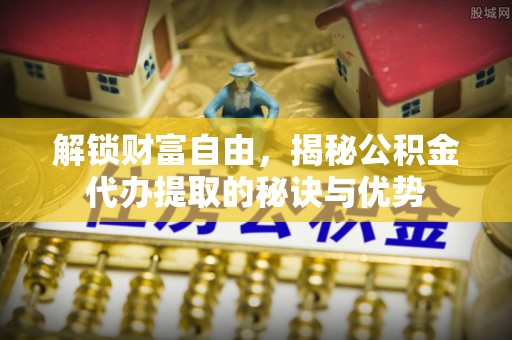 青阳解锁财富自由，揭秘公积金代办提取的秘诀与优势
