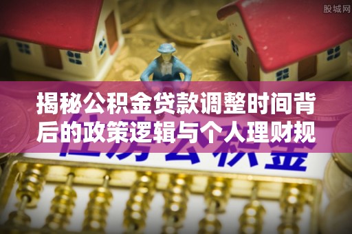 青阳揭秘公积金贷款调整时间背后的政策逻辑与个人理财规划