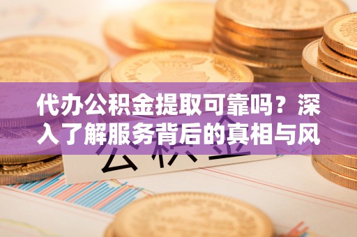 青阳代办公积金提取可靠吗？深入了解服务背后的真相与风险