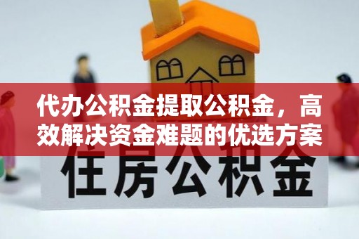 青阳代办公积金提取公积金，高效解决资金难题的优选方案