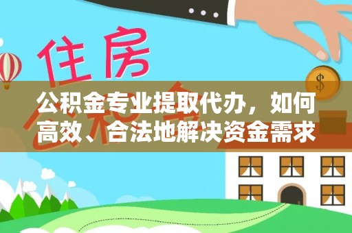 青阳公积金专业提取代办，如何高效、合法地解决资金需求？