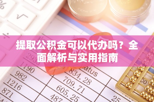 青阳提取公积金可以代办吗？全面解析与实用指南