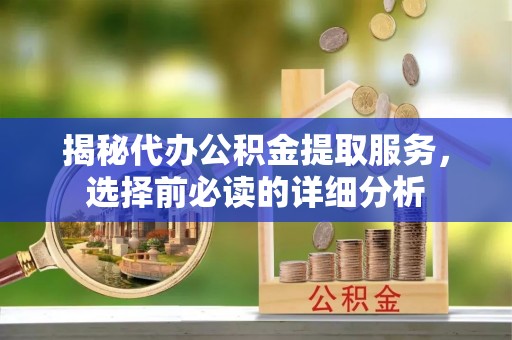 青阳揭秘代办公积金提取服务，选择前必读的详细分析