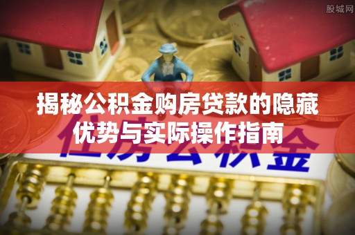 青阳揭秘公积金购房贷款的隐藏优势与实际操作指南