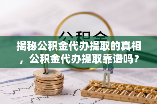青阳揭秘公积金代办提取的真相，公积金代办提取靠谱吗？你需要知道这些关键点