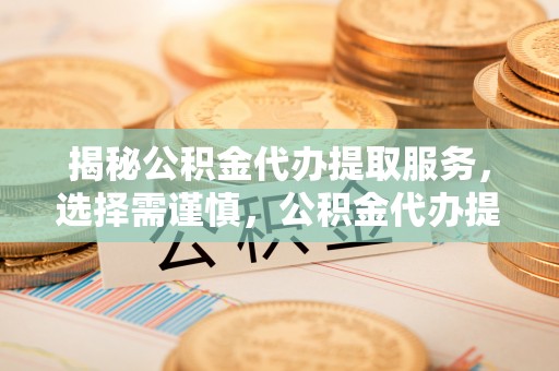 青阳揭秘公积金代办提取服务，选择需谨慎，公积金代办提取靠谱吗？