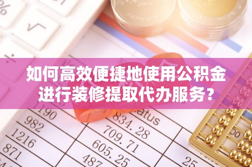 青阳如何高效便捷地使用公积金进行装修提取代办服务？